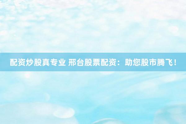 配资炒股真专业 邢台股票配资：助您股市腾飞！