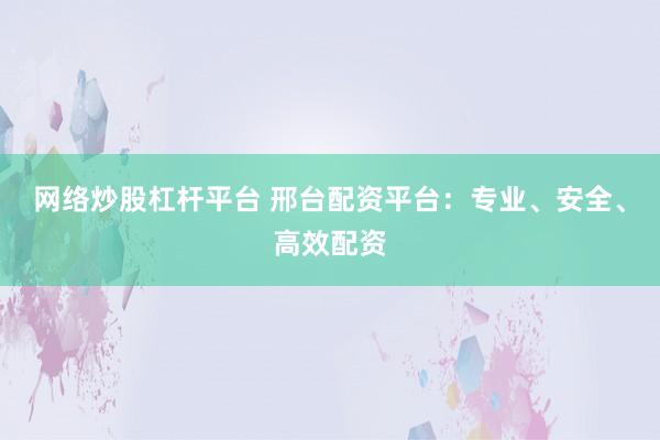 网络炒股杠杆平台 邢台配资平台：专业、安全、高效配资