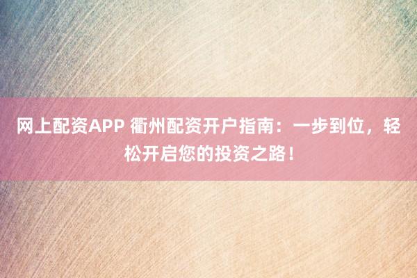 网上配资APP 衢州配资开户指南：一步到位，轻松开启您的投资之路！