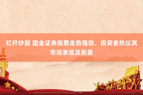 杠杆炒股 国金证券股票走势强劲，投资者热议其市场表现及前景