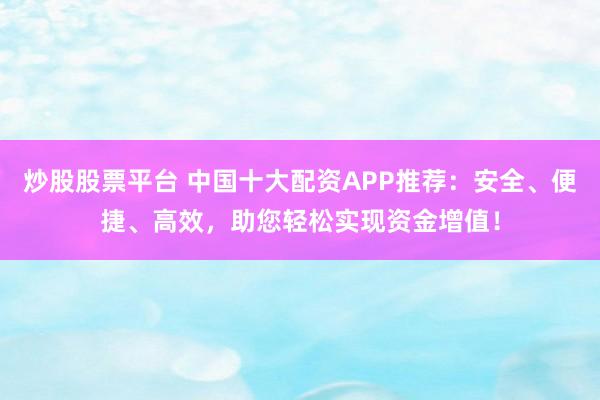 炒股股票平台 中国十大配资APP推荐：安全、便捷、高效，助您轻松实现资金增值！