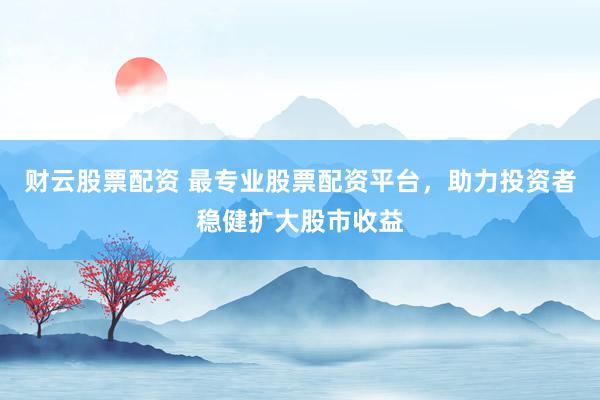财云股票配资 最专业股票配资平台，助力投资者稳健扩大股市收益