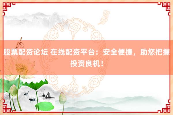 股票配资论坛 在线配资平台：安全便捷，助您把握投资良机！