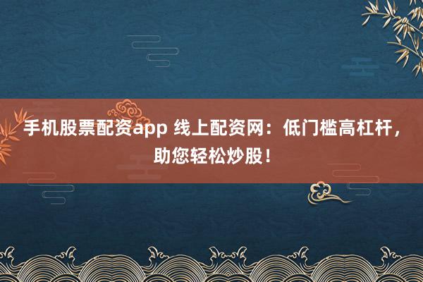 手机股票配资app 线上配资网：低门槛高杠杆，助您轻松炒股！