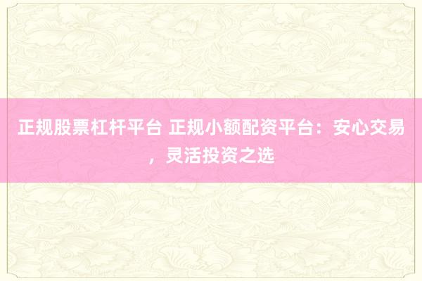 正规股票杠杆平台 正规小额配资平台：安心交易，灵活投资之选