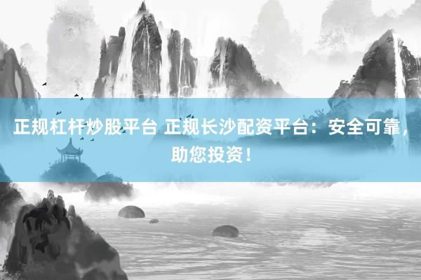 正规杠杆炒股平台 正规长沙配资平台：安全可靠，助您投资！