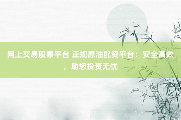 网上交易股票平台 正规原油配资平台：安全高效，助您投资无忧