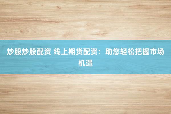 炒股炒股配资 线上期货配资：助您轻松把握市场机遇