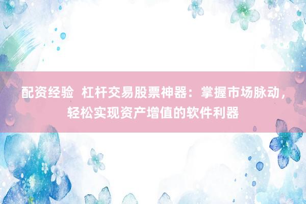 配资经验  杠杆交易股票神器：掌握市场脉动，轻松实现资产增值的软件利器