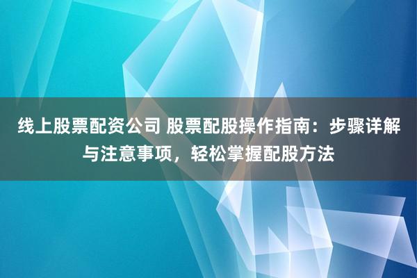 线上股票配资公司 股票配股操作指南：步骤详解与注意事项，轻松掌握配股方法