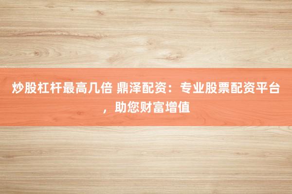 炒股杠杆最高几倍 鼎泽配资：专业股票配资平台，助您财富增值