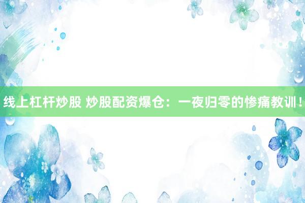 线上杠杆炒股 炒股配资爆仓：一夜归零的惨痛教训！