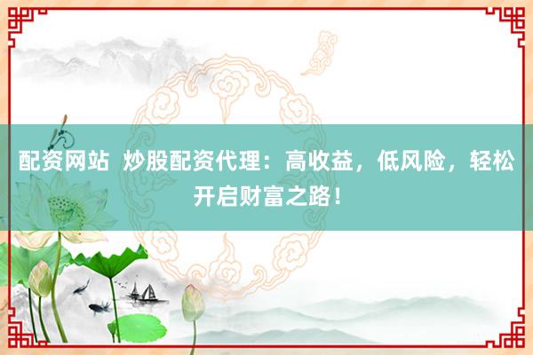 配资网站  炒股配资代理：高收益，低风险，轻松开启财富之路！