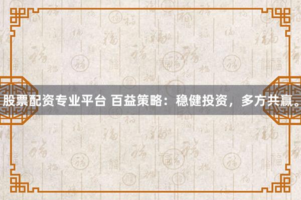 股票配资专业平台 百益策略：稳健投资，多方共赢。