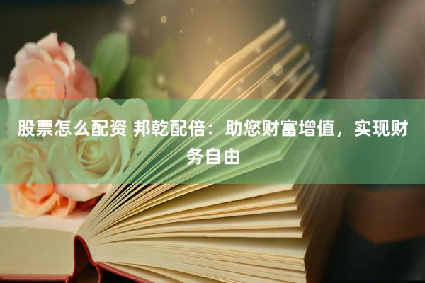 股票怎么配资 邦乾配倍：助您财富增值，实现财务自由