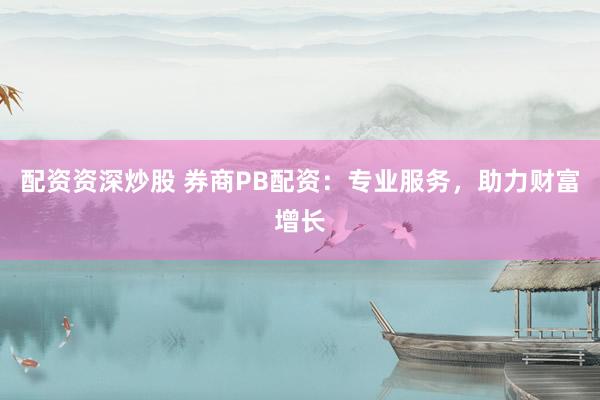 配资资深炒股 券商PB配资：专业服务，助力财富增长