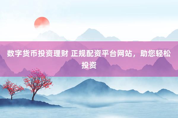 数字货币投资理财 正规配资平台网站，助您轻松投资