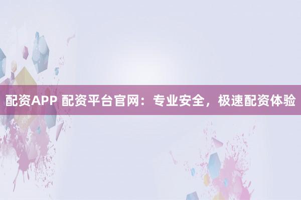 配资APP 配资平台官网：专业安全，极速配资体验