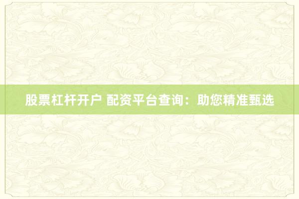 股票杠杆开户 配资平台查询：助您精准甄选