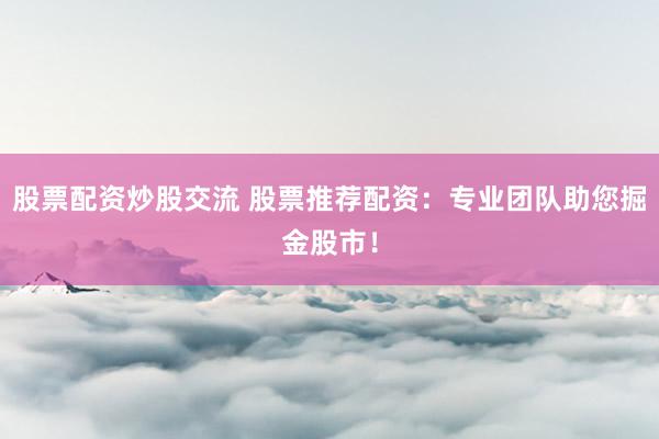 股票配资炒股交流 股票推荐配资：专业团队助您掘金股市！