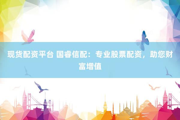 现货配资平台 国睿信配：专业股票配资，助您财富增值