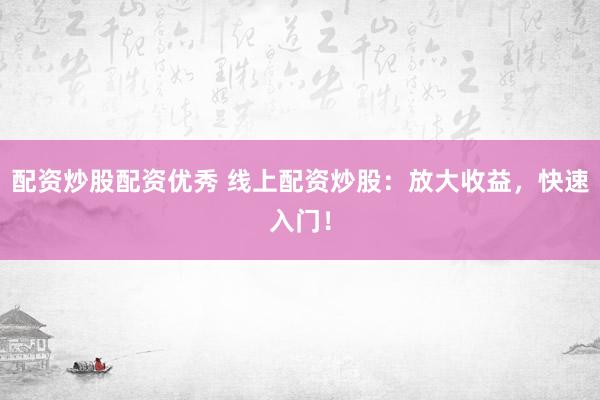 配资炒股配资优秀 线上配资炒股：放大收益，快速入门！
