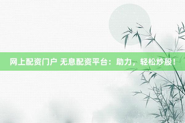 网上配资门户 无息配资平台：助力，轻松炒股！