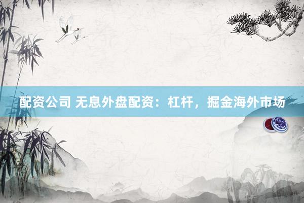 配资公司 无息外盘配资：杠杆，掘金海外市场