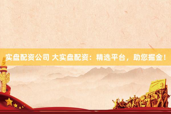 实盘配资公司 大实盘配资：精选平台，助您掘金！