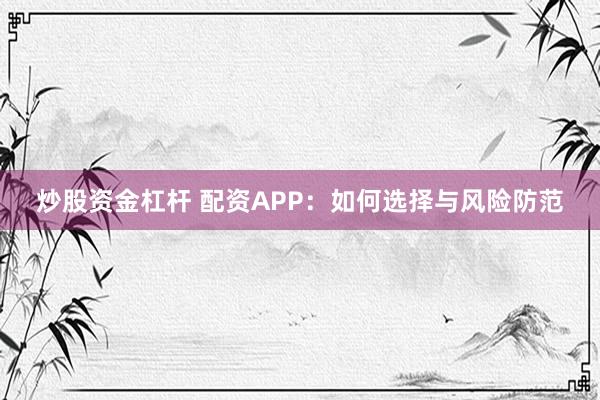 炒股资金杠杆 配资APP：如何选择与风险防范