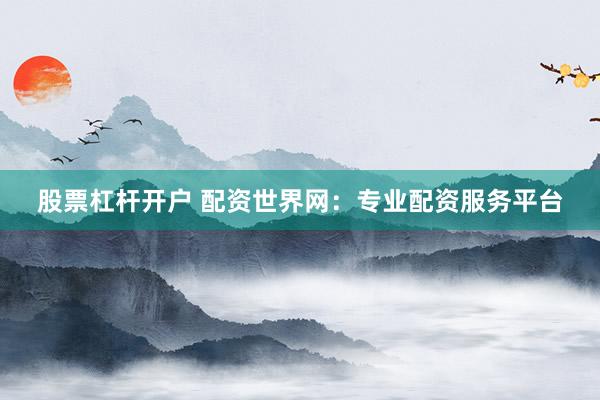 股票杠杆开户 配资世界网：专业配资服务平台