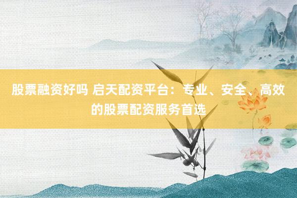 股票融资好吗 启天配资平台：专业、安全、高效的股票配资服务首选
