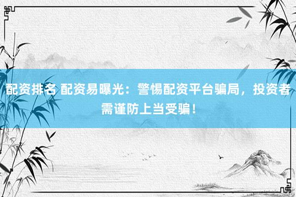 配资排名 配资易曝光：警惕配资平台骗局，投资者需谨防上当受骗！