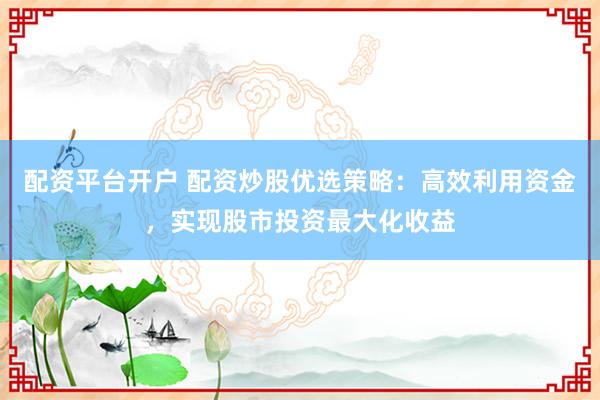 配资平台开户 配资炒股优选策略：高效利用资金，实现股市投资最大化收益