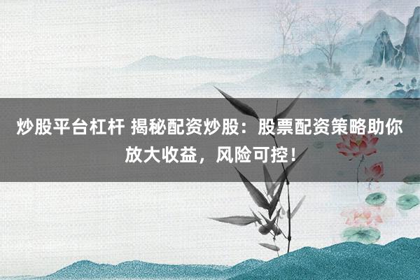 炒股平台杠杆 揭秘配资炒股：股票配资策略助你放大收益，风险可控！