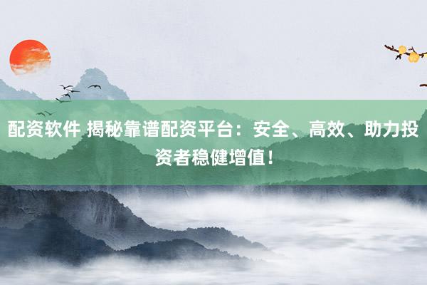 配资软件 揭秘靠谱配资平台：安全、高效、助力投资者稳健增值！