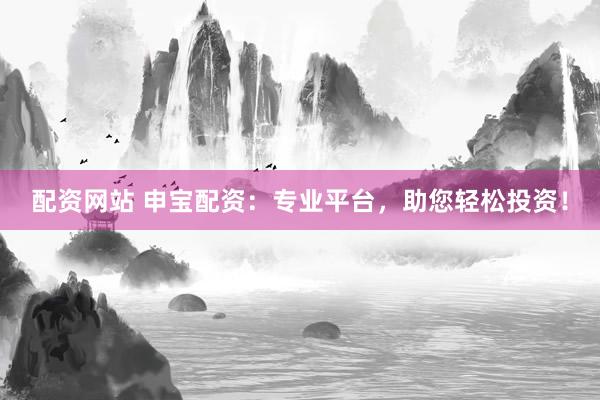 配资网站 申宝配资：专业平台，助您轻松投资！