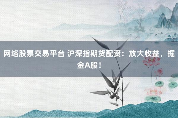 网络股票交易平台 沪深指期货配资：放大收益，掘金A股！