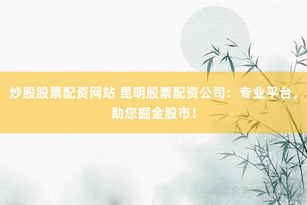炒股股票配资网站 昆明股票配资公司：专业平台，助您掘金股市！