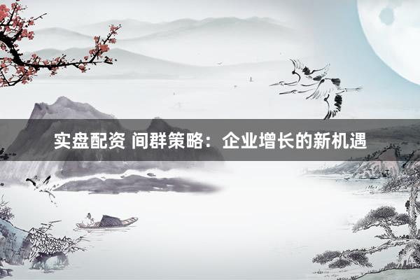 实盘配资 间群策略：企业增长的新机遇