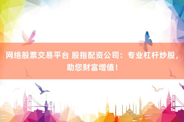 网络股票交易平台 股指配资公司：专业杠杆炒股，助您财富增值！
