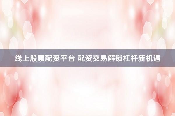 线上股票配资平台 配资交易解锁杠杆新机遇
