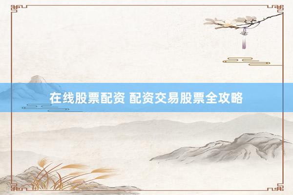 在线股票配资 配资交易股票全攻略