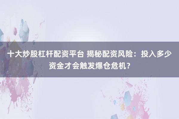 十大炒股杠杆配资平台 揭秘配资风险：投入多少资金才会触发爆仓危机？