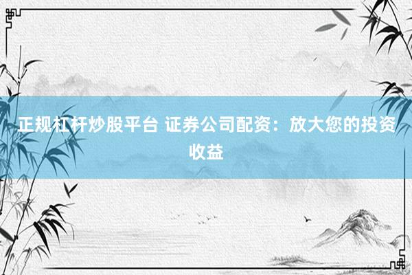 正规杠杆炒股平台 证券公司配资：放大您的投资收益