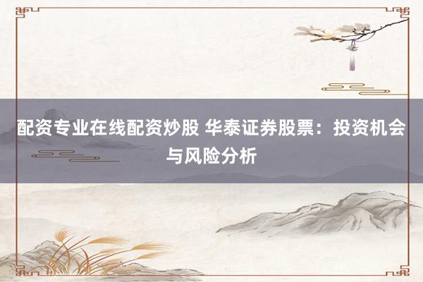 配资专业在线配资炒股 华泰证券股票：投资机会与风险分析