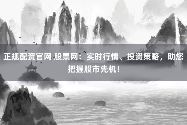 正规配资官网 股票网：实时行情、投资策略，助您把握股市先机！