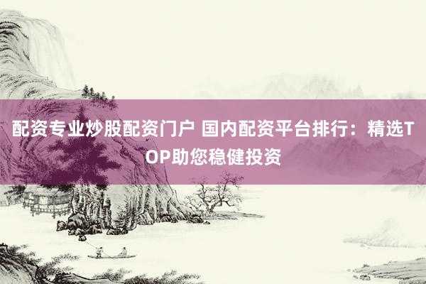 配资专业炒股配资门户 国内配资平台排行：精选TOP助您稳健投资