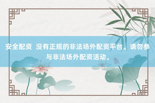 安全配资  没有正规的非法场外配资平台。请勿参与非法场外配资活动。