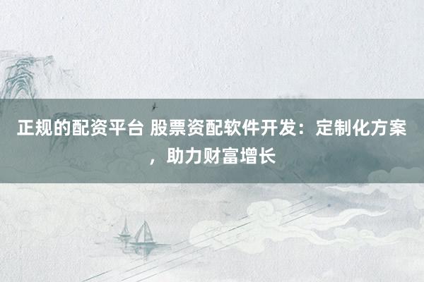 正规的配资平台 股票资配软件开发：定制化方案，助力财富增长
